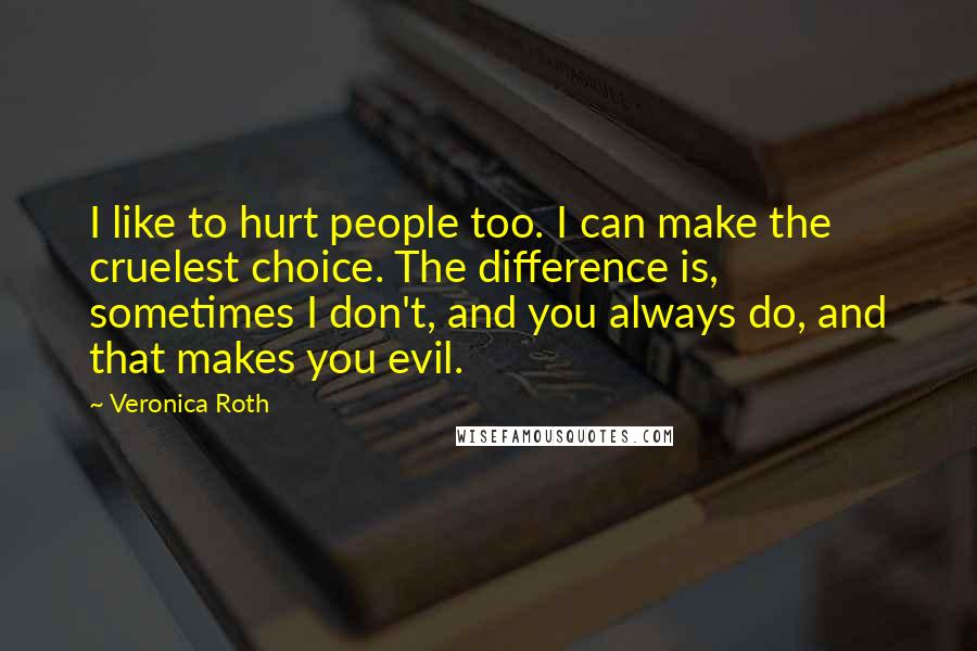Veronica Roth Quotes: I like to hurt people too. I can make the cruelest choice. The difference is, sometimes I don't, and you always do, and that makes you evil.