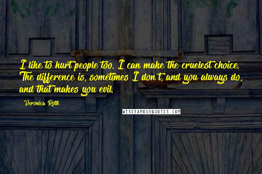 Veronica Roth Quotes: I like to hurt people too. I can make the cruelest choice. The difference is, sometimes I don't, and you always do, and that makes you evil.
