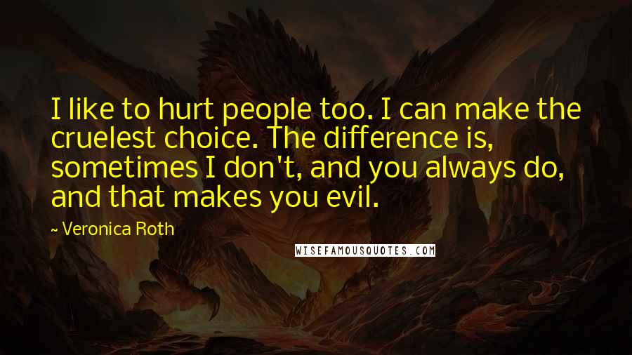 Veronica Roth Quotes: I like to hurt people too. I can make the cruelest choice. The difference is, sometimes I don't, and you always do, and that makes you evil.