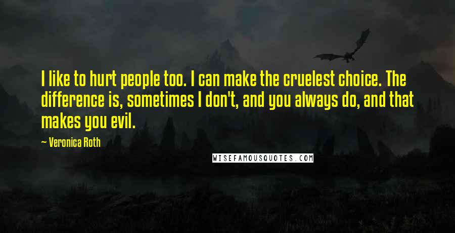 Veronica Roth Quotes: I like to hurt people too. I can make the cruelest choice. The difference is, sometimes I don't, and you always do, and that makes you evil.