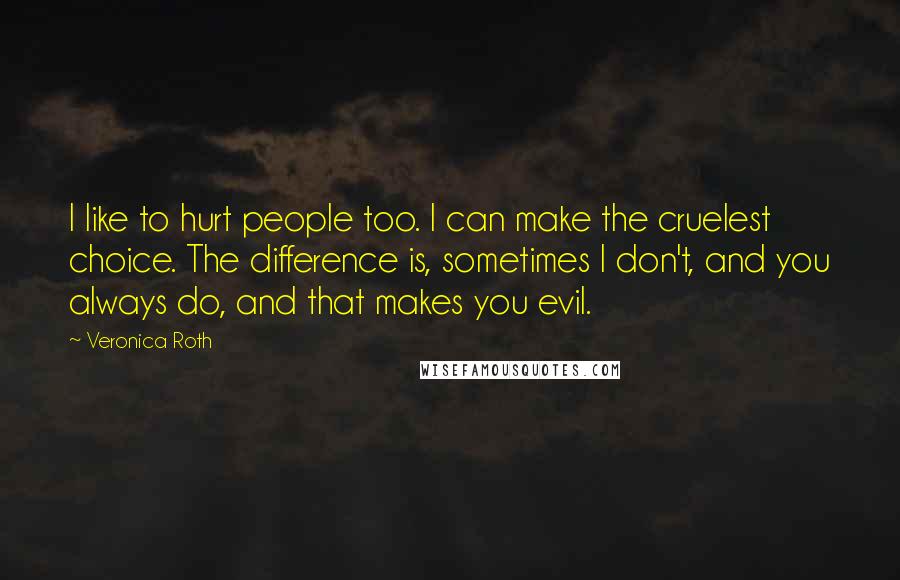 Veronica Roth Quotes: I like to hurt people too. I can make the cruelest choice. The difference is, sometimes I don't, and you always do, and that makes you evil.