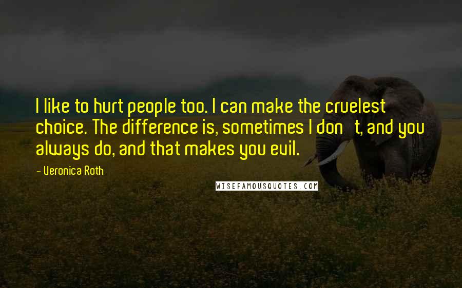 Veronica Roth Quotes: I like to hurt people too. I can make the cruelest choice. The difference is, sometimes I don't, and you always do, and that makes you evil.