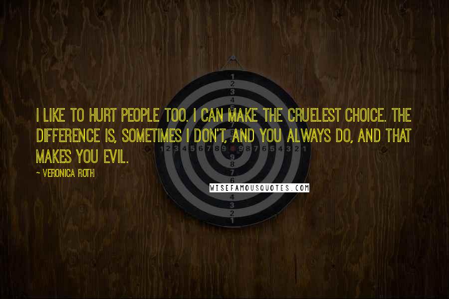 Veronica Roth Quotes: I like to hurt people too. I can make the cruelest choice. The difference is, sometimes I don't, and you always do, and that makes you evil.