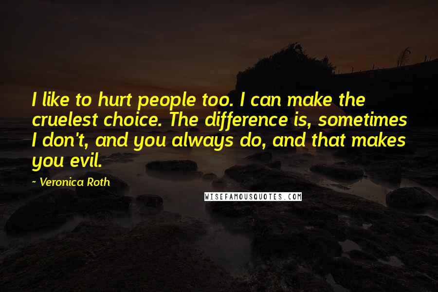 Veronica Roth Quotes: I like to hurt people too. I can make the cruelest choice. The difference is, sometimes I don't, and you always do, and that makes you evil.