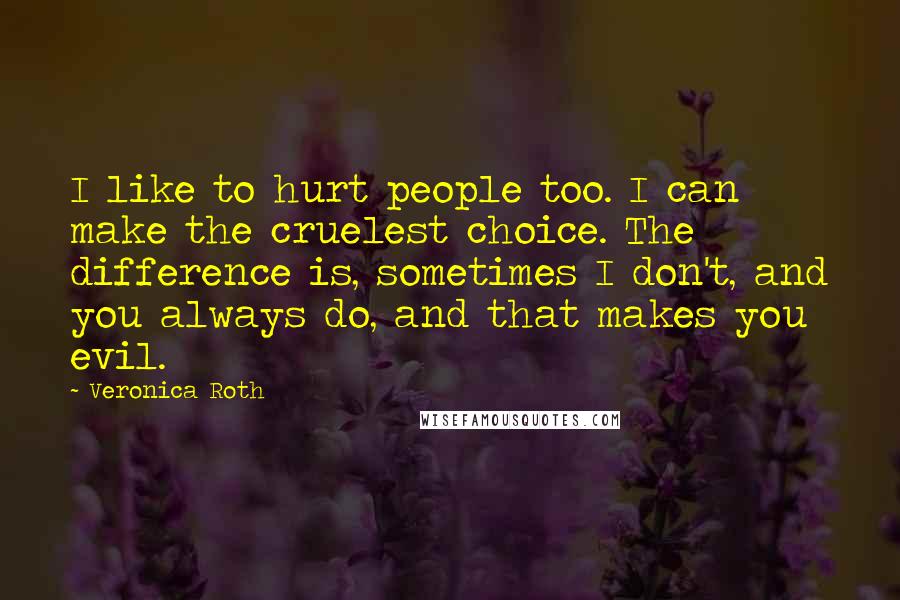 Veronica Roth Quotes: I like to hurt people too. I can make the cruelest choice. The difference is, sometimes I don't, and you always do, and that makes you evil.