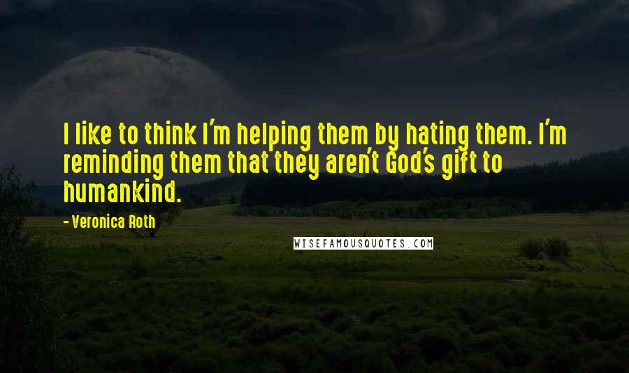 Veronica Roth Quotes: I like to think I'm helping them by hating them. I'm reminding them that they aren't God's gift to humankind.