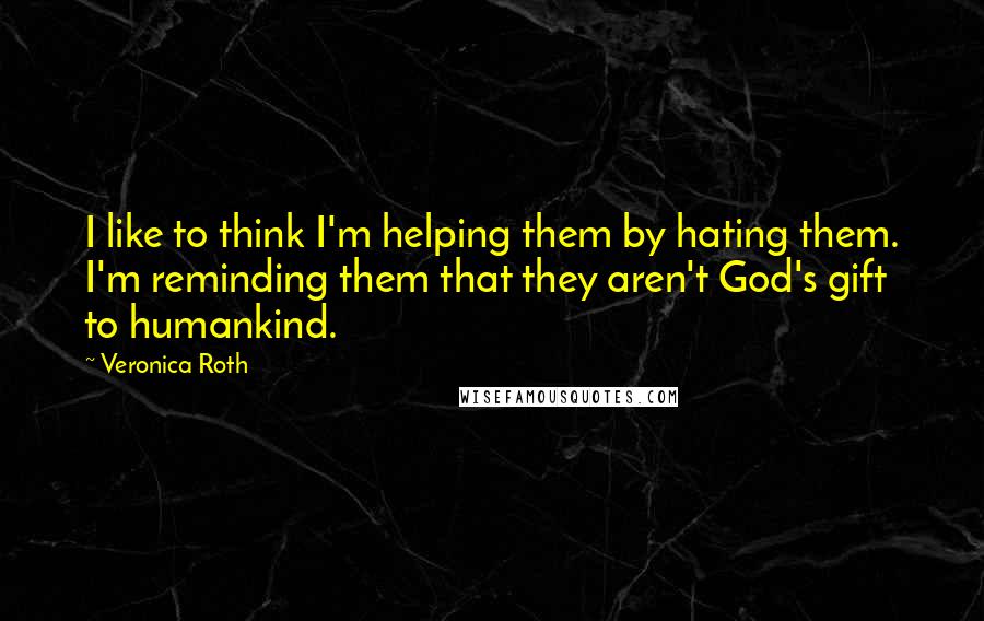 Veronica Roth Quotes: I like to think I'm helping them by hating them. I'm reminding them that they aren't God's gift to humankind.