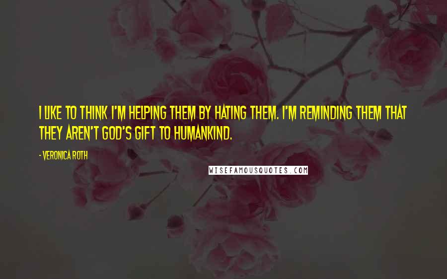 Veronica Roth Quotes: I like to think I'm helping them by hating them. I'm reminding them that they aren't God's gift to humankind.