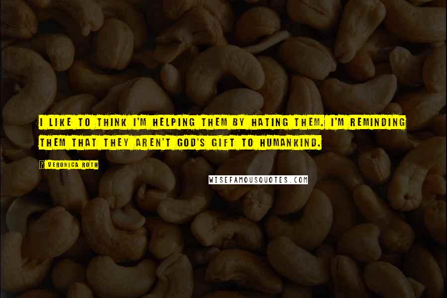 Veronica Roth Quotes: I like to think I'm helping them by hating them. I'm reminding them that they aren't God's gift to humankind.