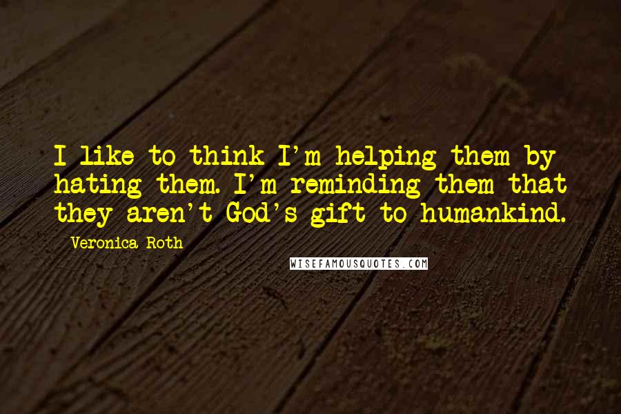 Veronica Roth Quotes: I like to think I'm helping them by hating them. I'm reminding them that they aren't God's gift to humankind.