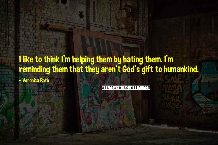 Veronica Roth Quotes: I like to think I'm helping them by hating them. I'm reminding them that they aren't God's gift to humankind.