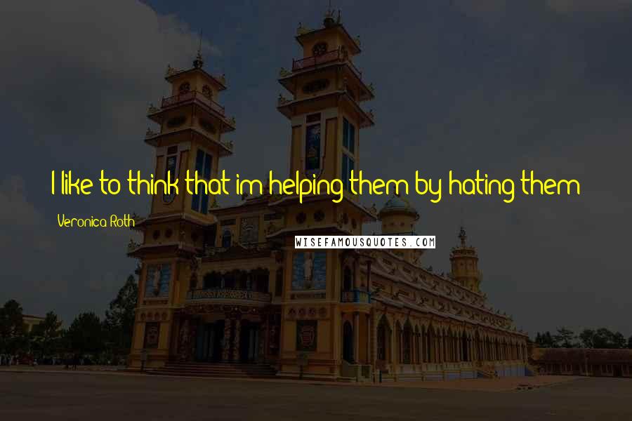 Veronica Roth Quotes: I like to think that im helping them by hating them