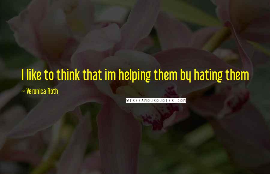 Veronica Roth Quotes: I like to think that im helping them by hating them