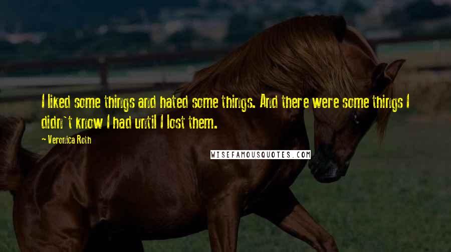 Veronica Roth Quotes: I liked some things and hated some things. And there were some things I didn't know I had until I lost them.