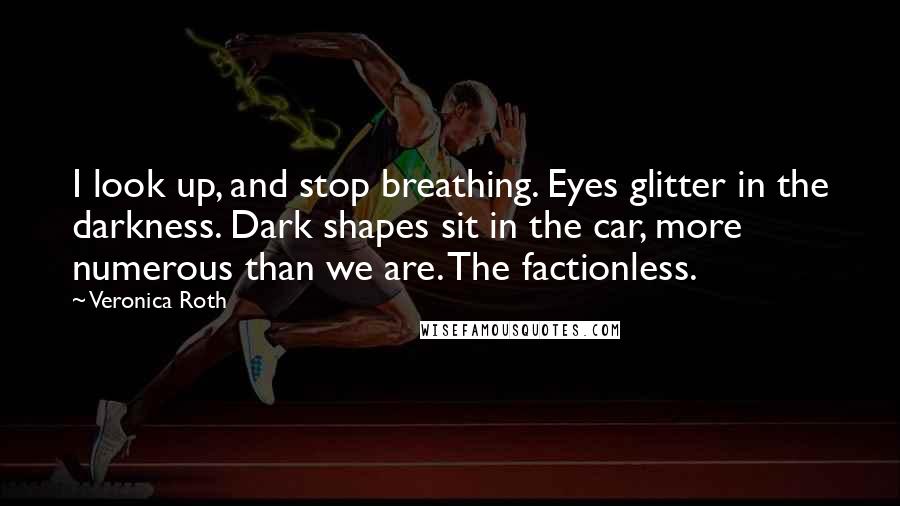 Veronica Roth Quotes: I look up, and stop breathing. Eyes glitter in the darkness. Dark shapes sit in the car, more numerous than we are. The factionless.