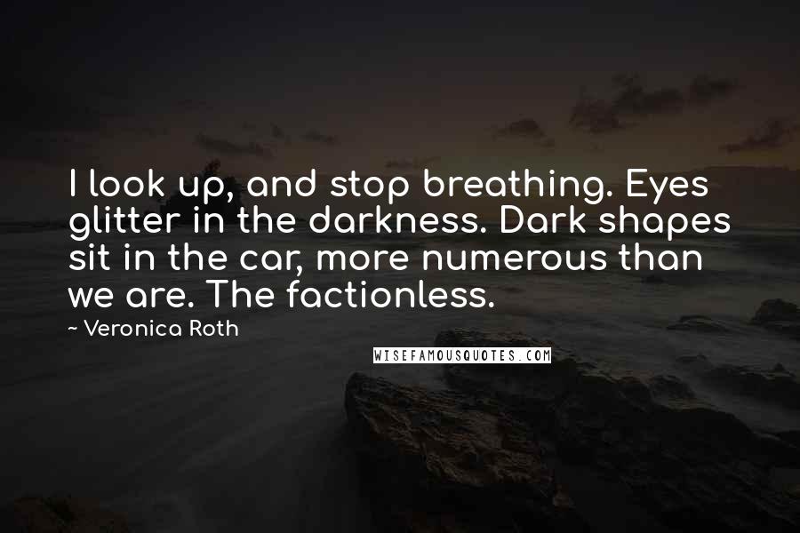 Veronica Roth Quotes: I look up, and stop breathing. Eyes glitter in the darkness. Dark shapes sit in the car, more numerous than we are. The factionless.
