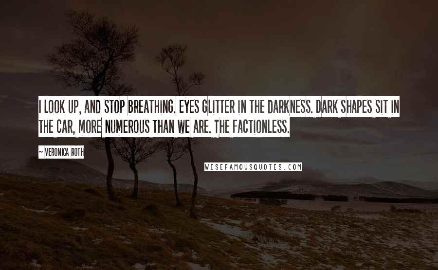 Veronica Roth Quotes: I look up, and stop breathing. Eyes glitter in the darkness. Dark shapes sit in the car, more numerous than we are. The factionless.