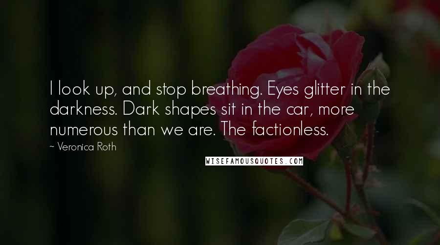 Veronica Roth Quotes: I look up, and stop breathing. Eyes glitter in the darkness. Dark shapes sit in the car, more numerous than we are. The factionless.