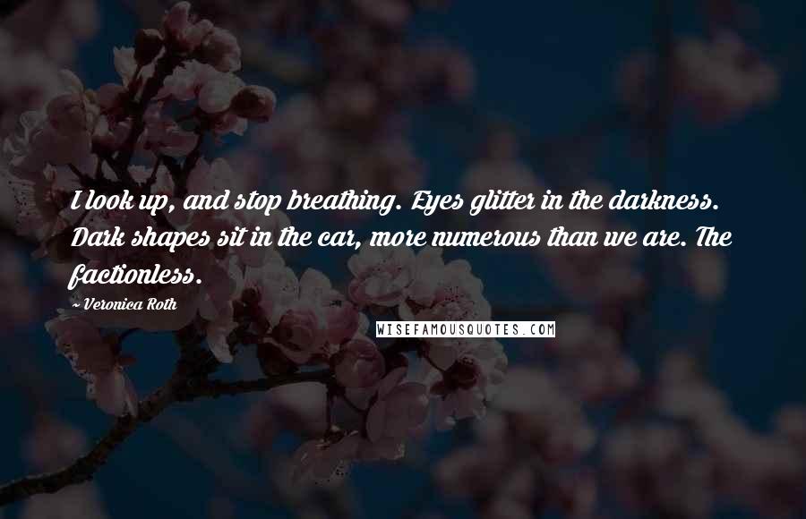 Veronica Roth Quotes: I look up, and stop breathing. Eyes glitter in the darkness. Dark shapes sit in the car, more numerous than we are. The factionless.