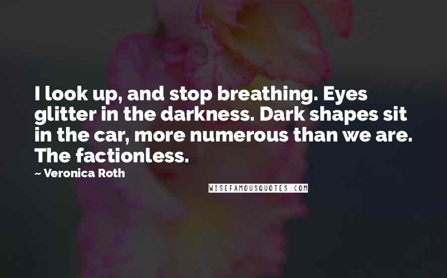 Veronica Roth Quotes: I look up, and stop breathing. Eyes glitter in the darkness. Dark shapes sit in the car, more numerous than we are. The factionless.