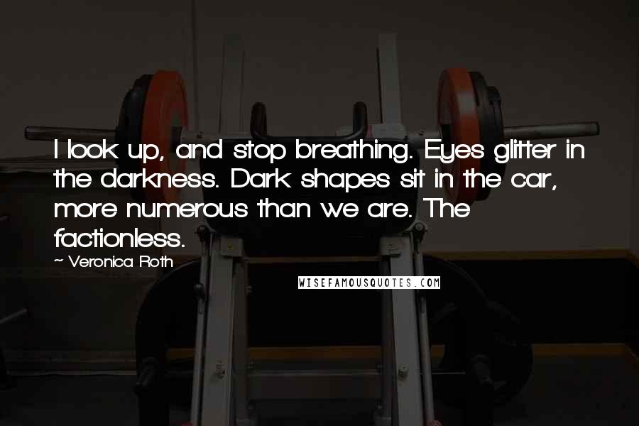Veronica Roth Quotes: I look up, and stop breathing. Eyes glitter in the darkness. Dark shapes sit in the car, more numerous than we are. The factionless.