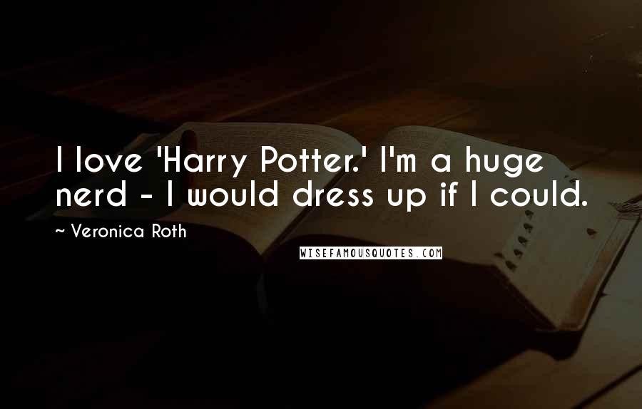 Veronica Roth Quotes: I love 'Harry Potter.' I'm a huge nerd - I would dress up if I could.