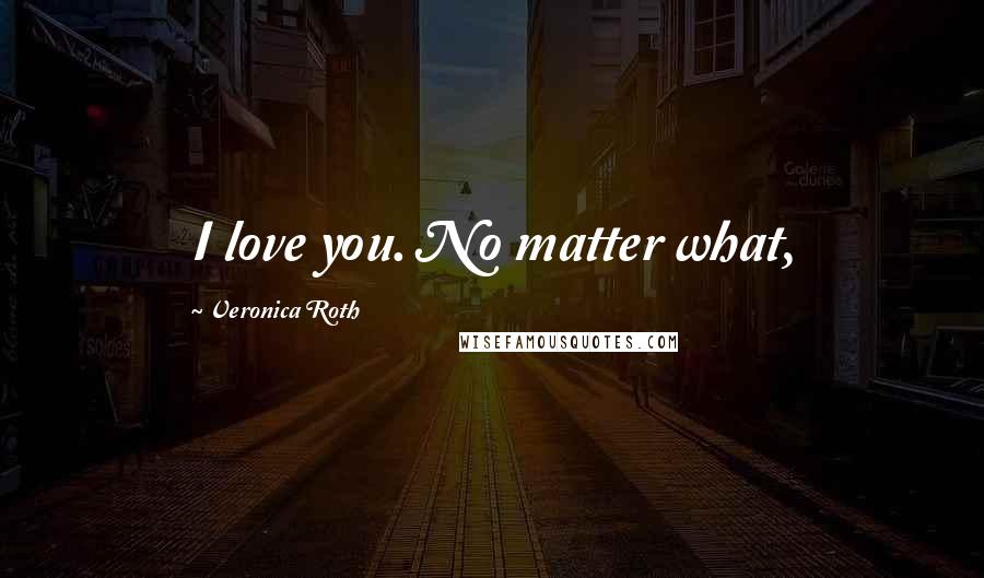Veronica Roth Quotes: I love you. No matter what,