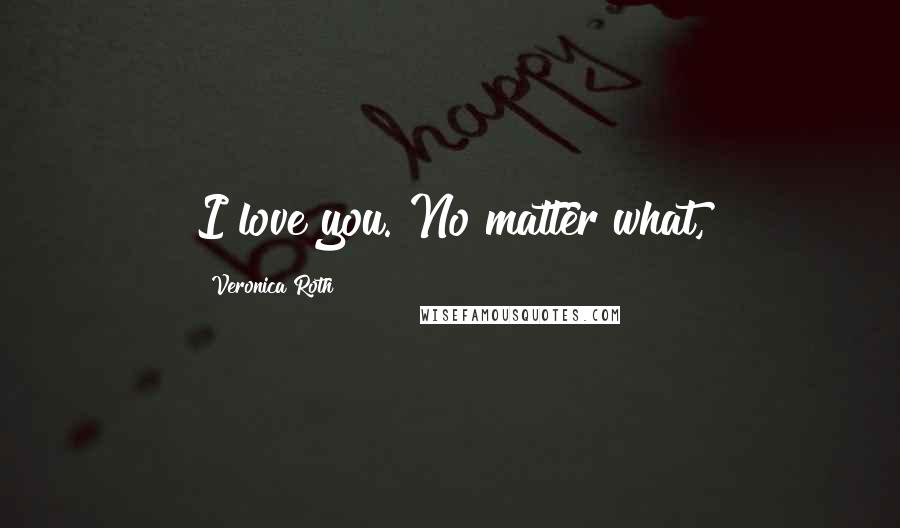Veronica Roth Quotes: I love you. No matter what,