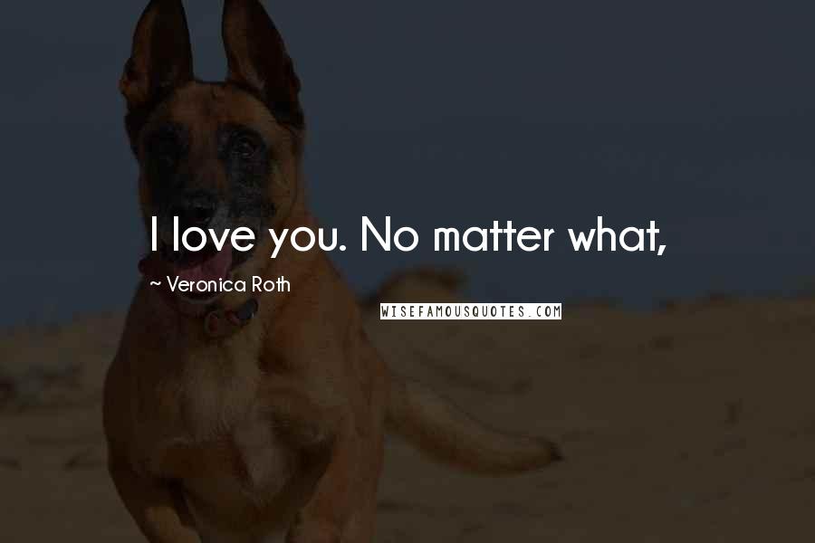 Veronica Roth Quotes: I love you. No matter what,