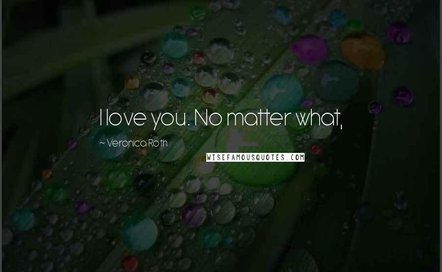 Veronica Roth Quotes: I love you. No matter what,