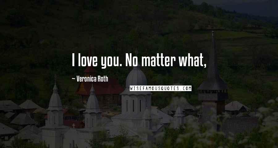Veronica Roth Quotes: I love you. No matter what,