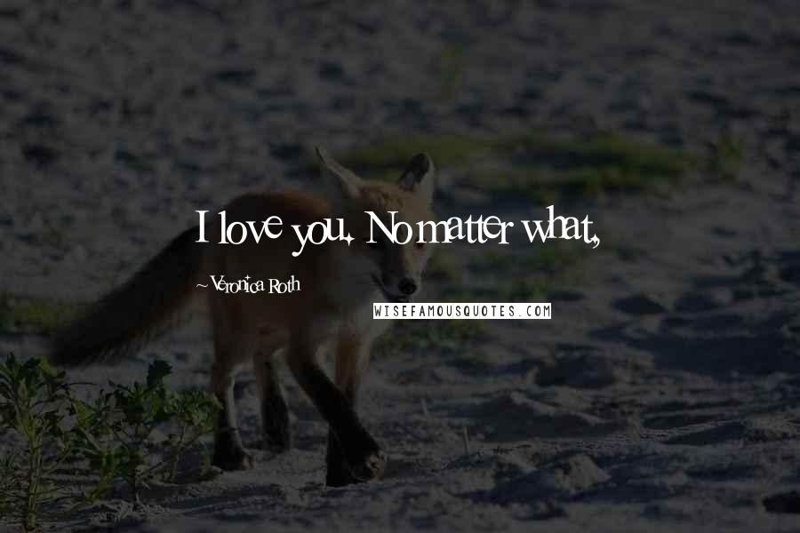Veronica Roth Quotes: I love you. No matter what,