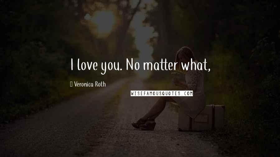 Veronica Roth Quotes: I love you. No matter what,