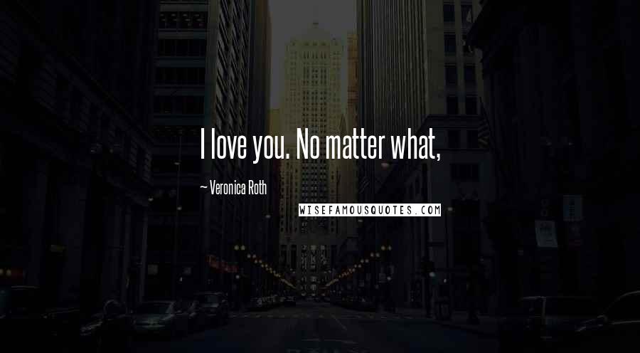Veronica Roth Quotes: I love you. No matter what,