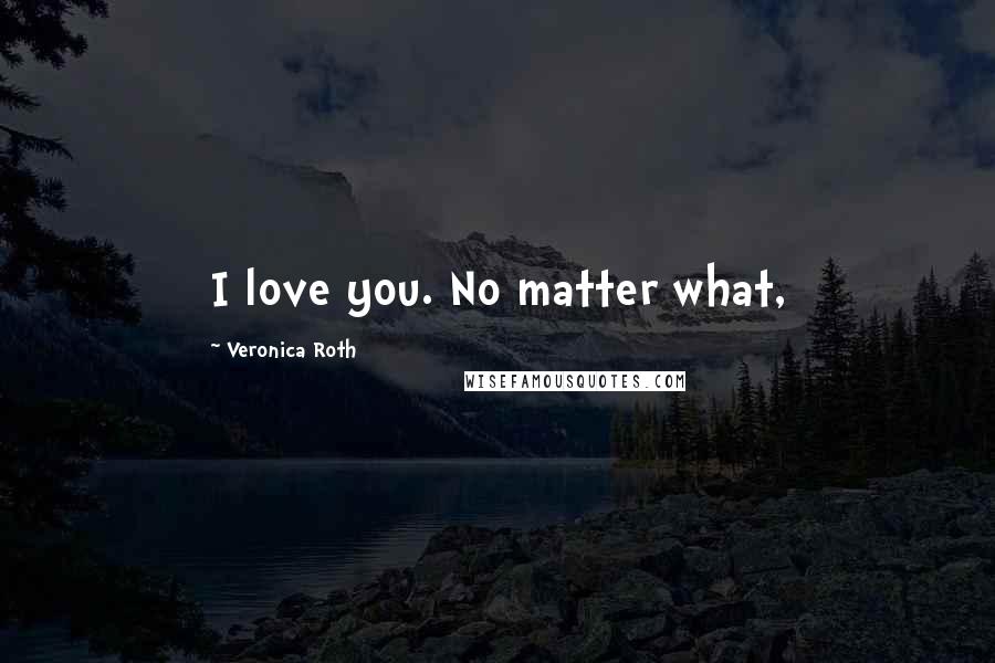 Veronica Roth Quotes: I love you. No matter what,