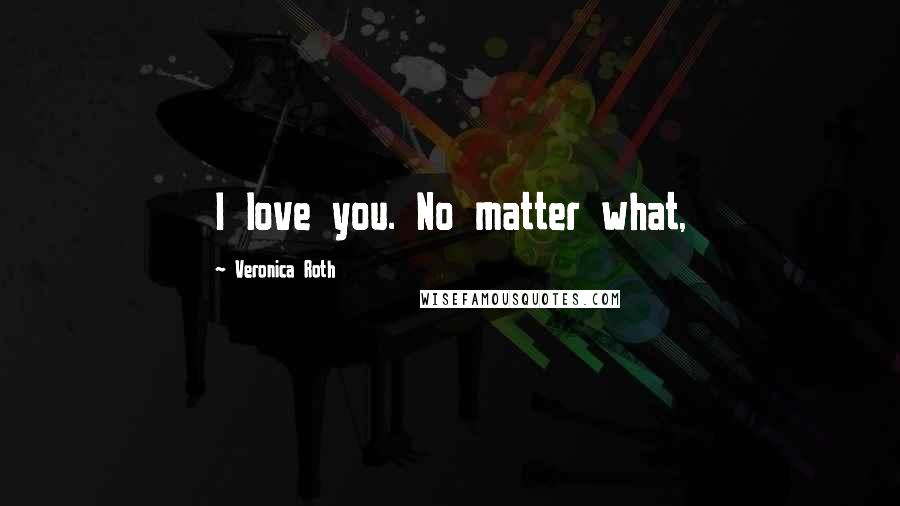 Veronica Roth Quotes: I love you. No matter what,