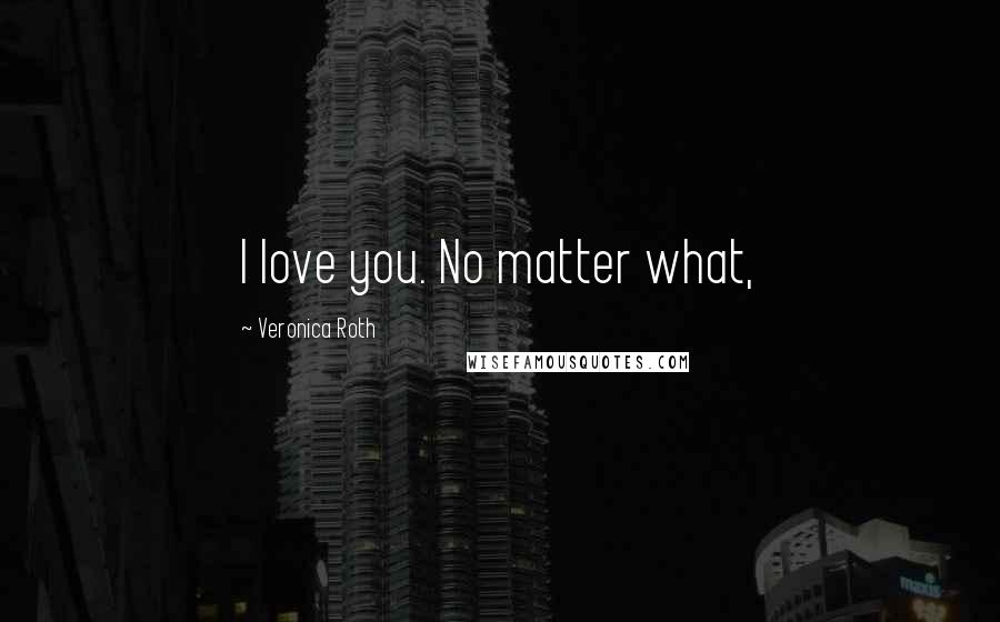 Veronica Roth Quotes: I love you. No matter what,