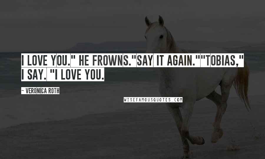 Veronica Roth Quotes: I love you." He frowns."Say it again.""Tobias," I say. "I love you.