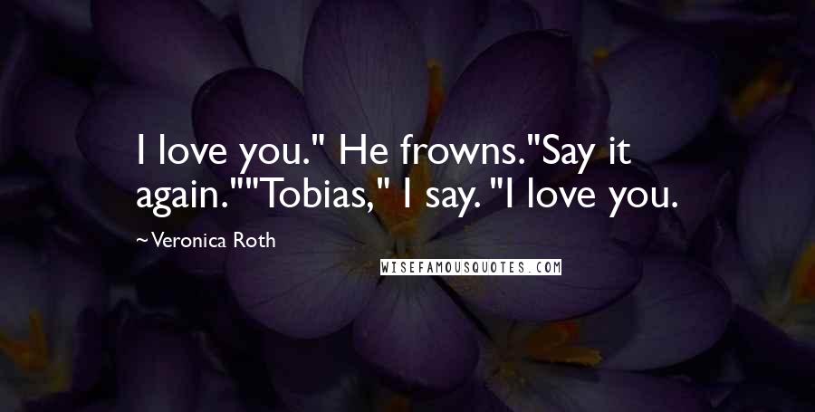 Veronica Roth Quotes: I love you." He frowns."Say it again.""Tobias," I say. "I love you.