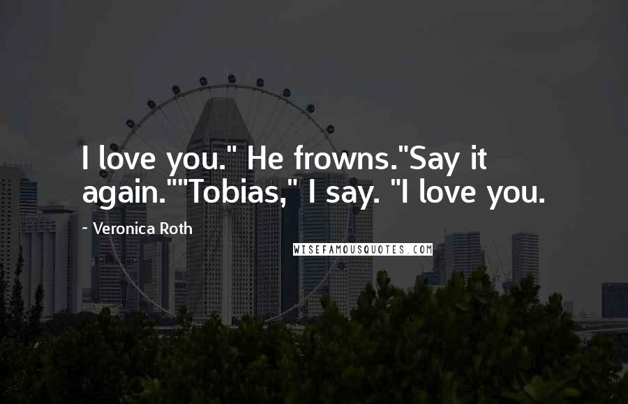 Veronica Roth Quotes: I love you." He frowns."Say it again.""Tobias," I say. "I love you.