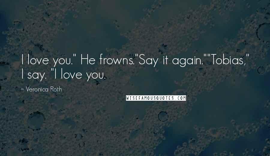 Veronica Roth Quotes: I love you." He frowns."Say it again.""Tobias," I say. "I love you.