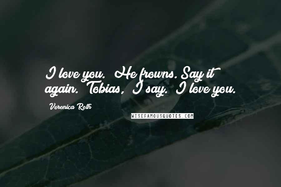 Veronica Roth Quotes: I love you." He frowns."Say it again.""Tobias," I say. "I love you.