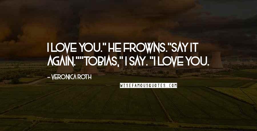 Veronica Roth Quotes: I love you." He frowns."Say it again.""Tobias," I say. "I love you.