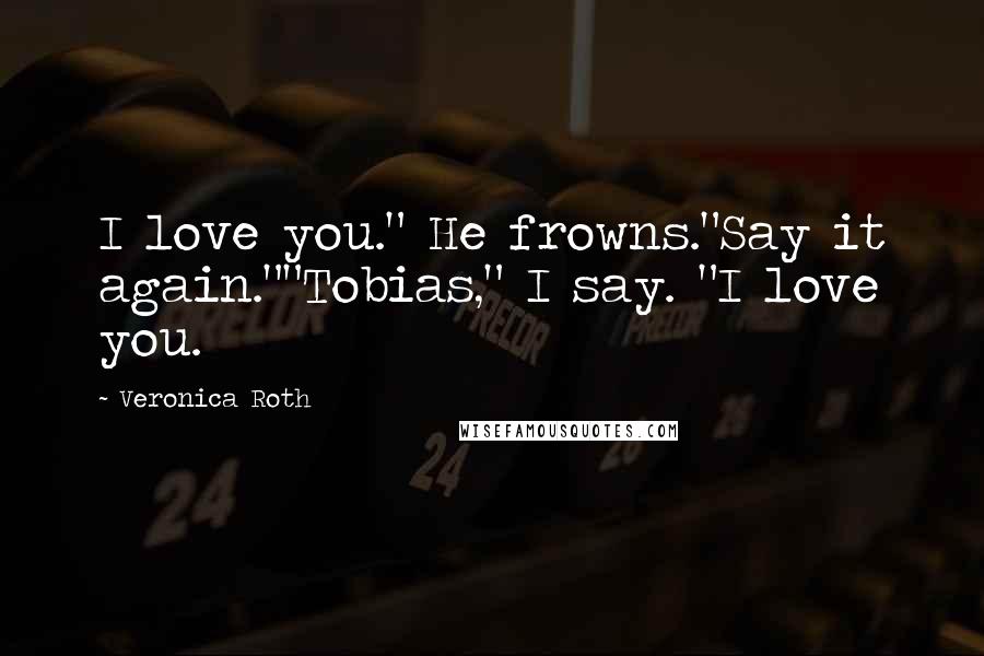 Veronica Roth Quotes: I love you." He frowns."Say it again.""Tobias," I say. "I love you.