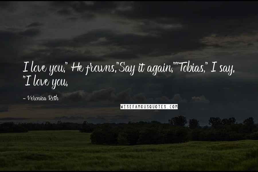 Veronica Roth Quotes: I love you." He frowns."Say it again.""Tobias," I say. "I love you.