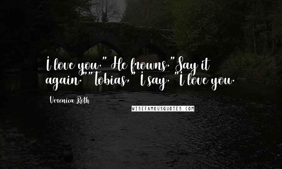 Veronica Roth Quotes: I love you." He frowns."Say it again.""Tobias," I say. "I love you.