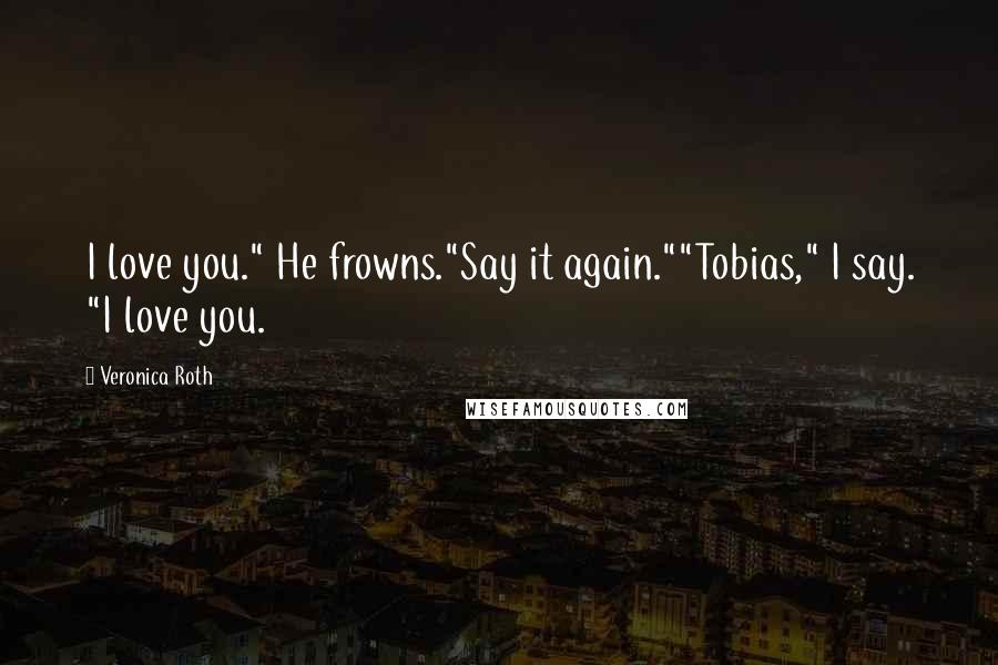 Veronica Roth Quotes: I love you." He frowns."Say it again.""Tobias," I say. "I love you.