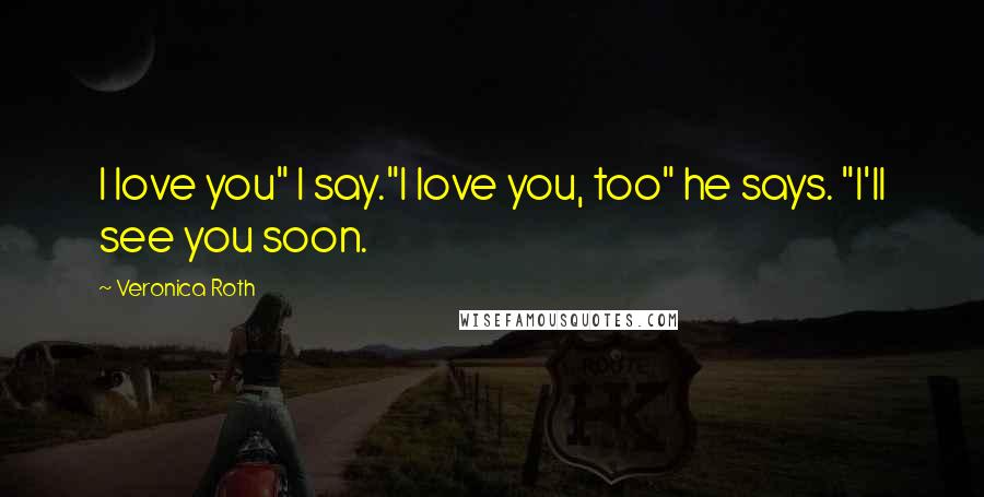 Veronica Roth Quotes: I love you" I say."I love you, too" he says. "I'll see you soon.