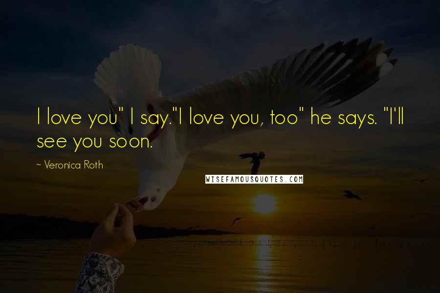 Veronica Roth Quotes: I love you" I say."I love you, too" he says. "I'll see you soon.