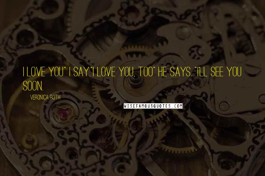 Veronica Roth Quotes: I love you" I say."I love you, too" he says. "I'll see you soon.